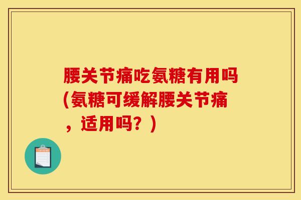 腰关节痛吃氨糖有用吗(氨糖可缓解腰关节痛,适用吗?) 腰关节痛吃氨糖有用吗(氨糖可缓解腰关节痛,适用吗?)