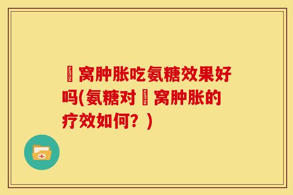 腘窝肿胀吃氨糖效果好吗(氨糖对腘窝肿胀的疗效如何？)