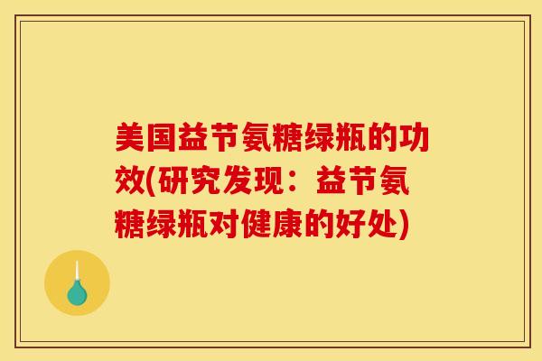美国益节氨糖绿瓶的功效(研究发现：益节氨糖绿瓶对健康的好处)