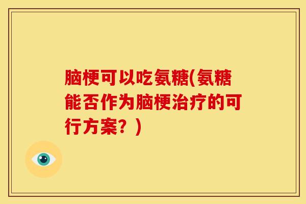 脑梗可以吃氨糖(氨糖能否作为脑梗治疗的可行方案？)