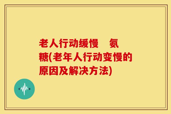 老人行动缓慢 氨糖(老年人行动变慢的原因及解决方法) 老人行动缓慢 氨糖(老年人行动变慢的原因及解决方法)