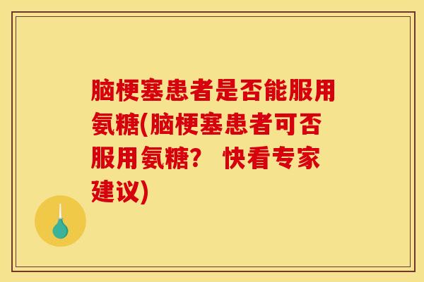 脑梗塞患者是否能服用氨糖(脑梗塞患者可否服用氨糖? 快看专家建议) 脑梗塞患者是否能服用氨糖(脑梗塞患者可否服用氨糖? 快看专家建议)
