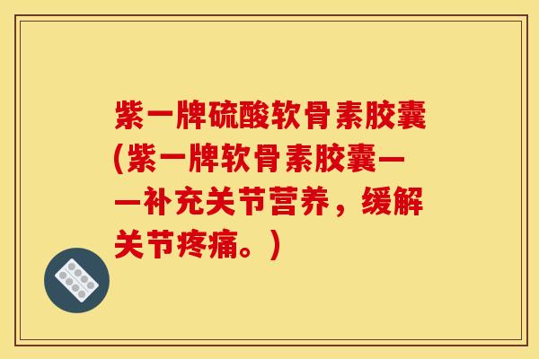 紫一牌硫酸软骨素胶囊(紫一牌软骨素胶囊——补充关节营养，缓解关节疼痛。)