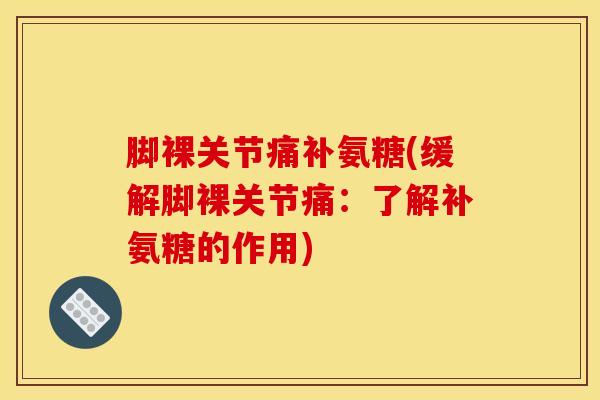 脚裸关节痛补氨糖(缓解脚裸关节痛：了解补氨糖的作用)