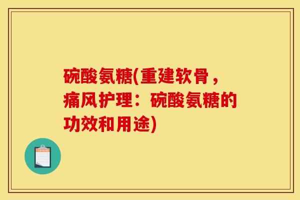 碗酸氨糖(重建软骨,护理:碗酸氨糖的功效和用途) 碗酸氨糖(重建软骨,护理:碗酸氨糖的功效和用途)