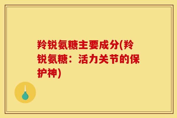 羚锐氨糖主要成分(羚锐氨糖:活力关节的保护神) 羚锐氨糖主要成分(羚锐氨糖:活力关节的保护神)