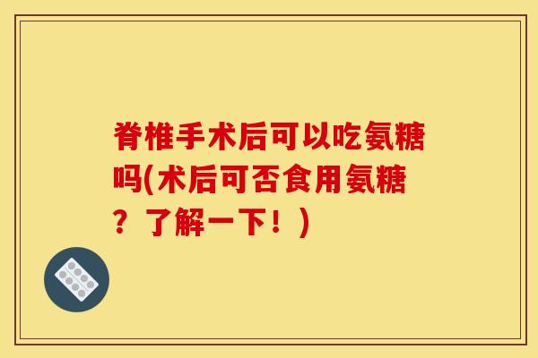 脊椎手术后可以吃氨糖吗(术后可否食用氨糖？了解一下！)