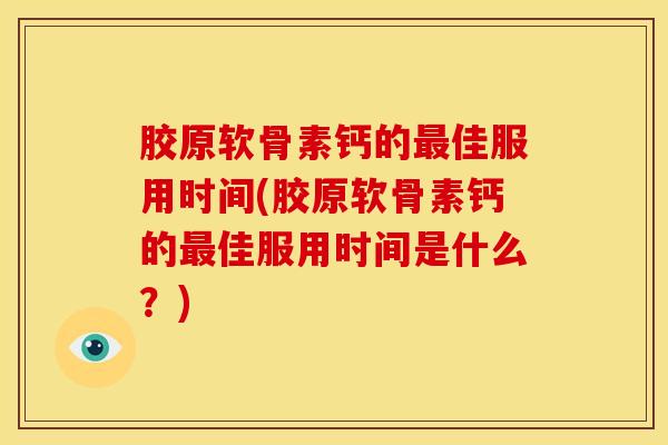 胶原软骨素钙的最佳服用时间(胶原软骨素钙的最佳服用时间是什么？)