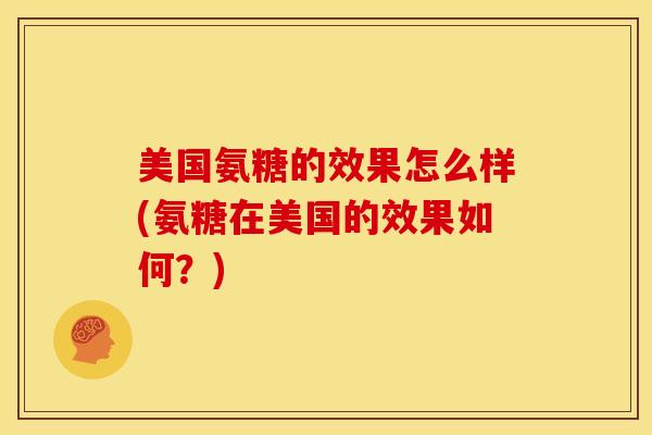 美国氨糖的效果怎么样(氨糖在美国的效果如何？)
