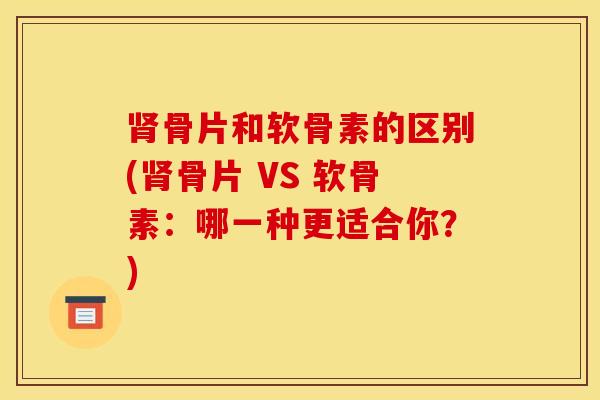 肾骨片和软骨素的区别(肾骨片 VS 软骨素：哪一种更适合你？)