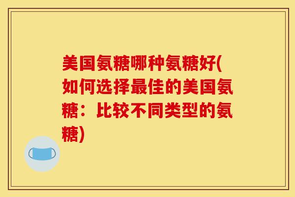 美国氨糖哪种氨糖好(如何选择最佳的美国氨糖：比较不同类型的氨糖)