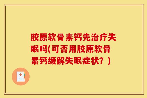胶原软骨素钙先吗(可否用胶原软骨素钙缓解症状?) 胶原软骨素钙先吗(可否用胶原软骨素钙缓解症状?)