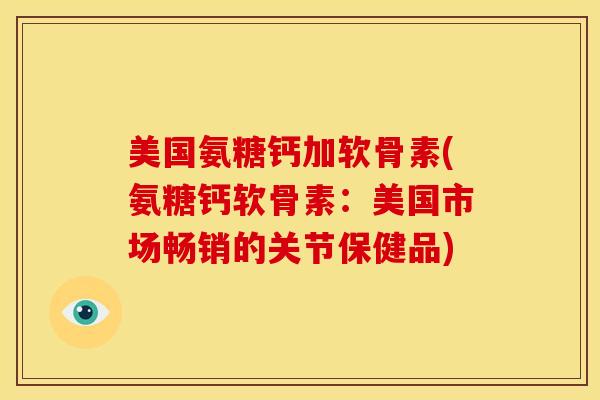 美国氨糖钙加软骨素(氨糖钙软骨素：美国市场畅销的关节保健品)