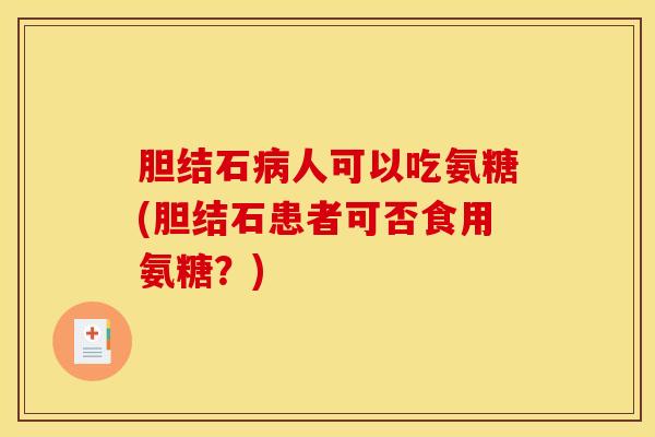 胆结石人可以吃氨糖(胆结石患者可否食用氨糖?) 胆结石人可以吃氨糖(胆结石患者可否食用氨糖?)
