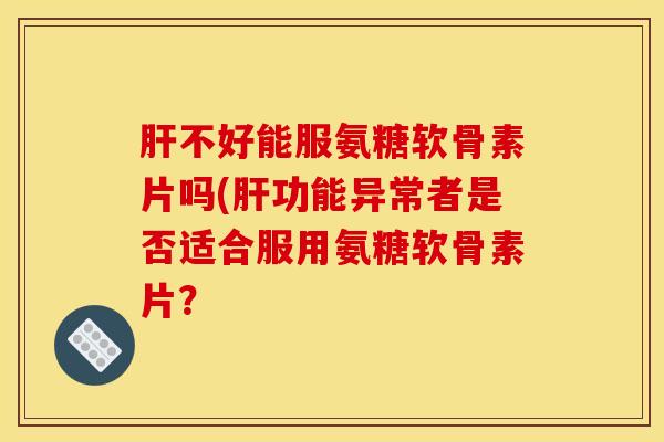 肝不好能服氨糖软骨素片吗(肝功能异常者是否适合服用氨糖软骨素片？