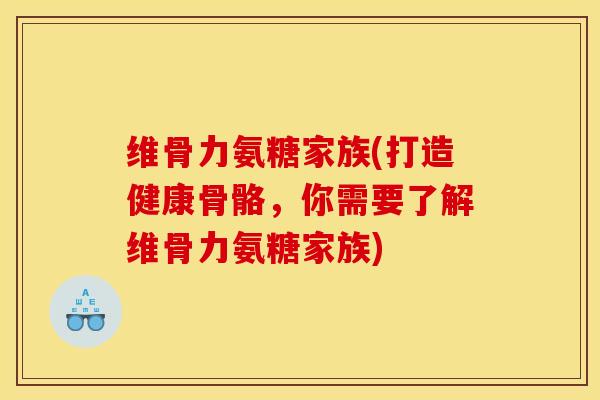 维骨力氨糖家族(打造健康骨骼，你需要了解维骨力氨糖家族)
