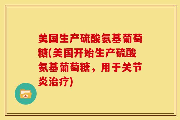 美国生产硫酸氨基葡萄糖(美国开始生产硫酸氨基葡萄糖，用于关节炎治疗)