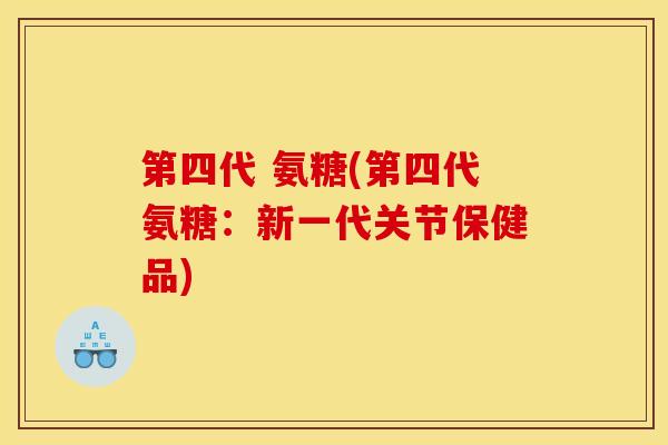第四代 氨糖(第四代氨糖：新一代关节保健品)