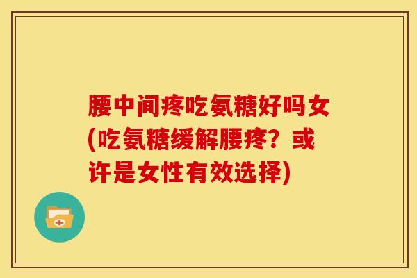 腰中间疼吃氨糖好吗女(吃氨糖缓解腰疼?或许是女性有效选择) 腰中间疼吃氨糖好吗女(吃氨糖缓解腰疼?或许是女性有效选择)