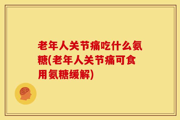 老年人关节痛吃什么氨糖(老年人关节痛可食用氨糖缓解)