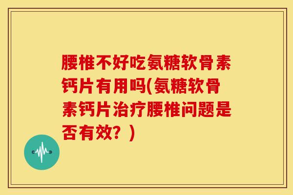 腰椎不好吃氨糖软骨素钙片有用吗(氨糖软骨素钙片腰椎问题是否有效?) 腰椎不好吃氨糖软骨素钙片有用吗(氨糖软骨素钙片腰椎问题是否有效?)