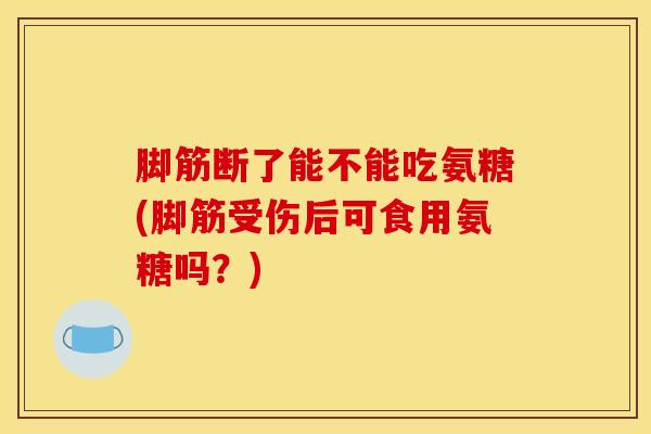 脚筋断了能不能吃氨糖(脚筋受伤后可食用氨糖吗？)