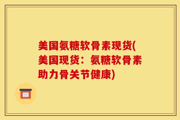 美国氨糖软骨素现货(美国现货：氨糖软骨素助力骨关节健康)