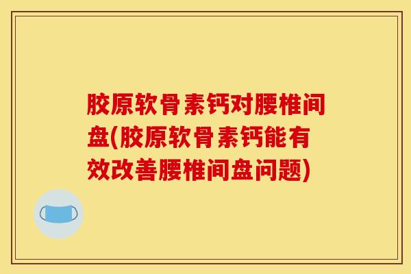 胶原软骨素钙对腰椎间盘(胶原软骨素钙能有效改善腰椎间盘问题)