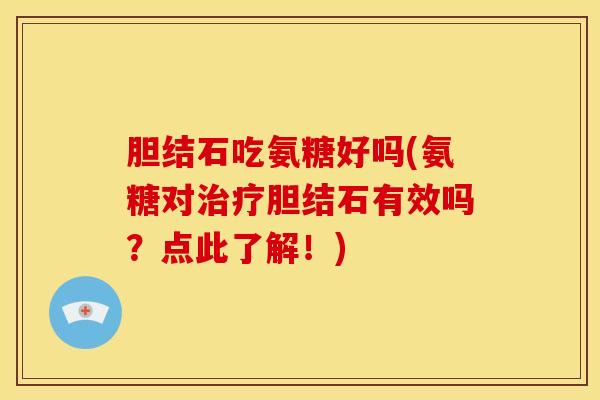 胆结石吃氨糖好吗(氨糖对治疗胆结石有效吗？点此了解！)