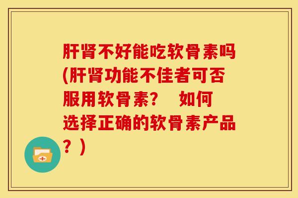 肝肾不好能吃软骨素吗(肝肾功能不佳者可否服用软骨素？  如何选择正确的软骨素产品？)