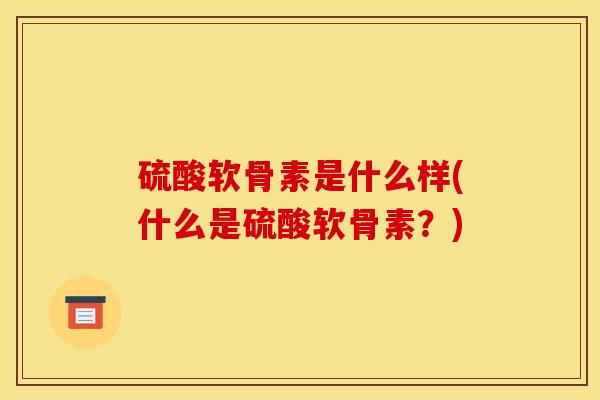 硫酸软骨素是什么样(什么是硫酸软骨素？)