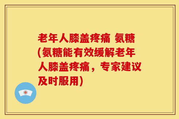 老年人膝盖疼痛 氨糖(氨糖能有效缓解老年人膝盖疼痛，专家建议及时服用)