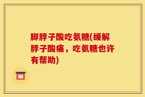 脚脖子酸吃氨糖(缓解脖子酸痛，吃氨糖也许有帮助)