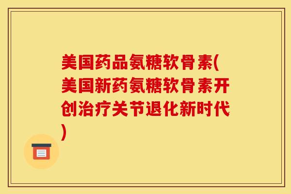 美国药品氨糖软骨素(美国新药氨糖软骨素开创治疗关节退化新时代)