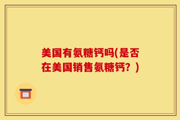 美国有氨糖钙吗(是否在美国销售氨糖钙？)