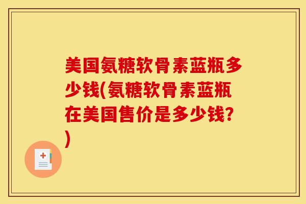 美国氨糖软骨素蓝瓶多少钱(氨糖软骨素蓝瓶在美国售价是多少钱？)