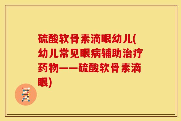硫酸软骨素滴眼幼儿(幼儿常见眼病辅助治疗药物——硫酸软骨素滴眼)