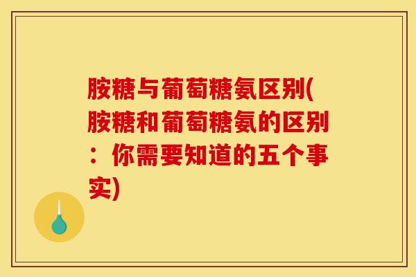 胺糖与葡萄糖氨区别(胺糖和葡萄糖氨的区别：你需要知道的五个事实)