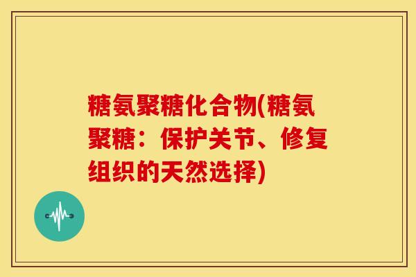 糖氨聚糖化合物(糖氨聚糖：保护关节、修复组织的天然选择)