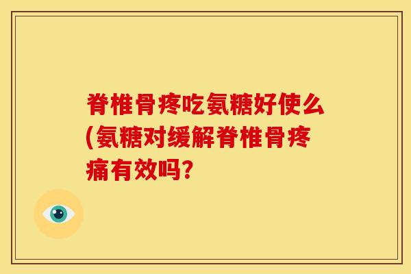 脊椎骨疼吃氨糖好使么(氨糖对缓解脊椎骨疼痛有效吗？
