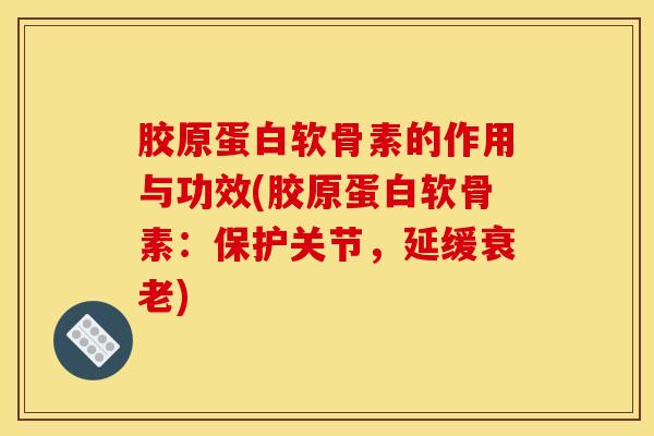 胶原蛋白软骨素的作用与功效(胶原蛋白软骨素：保护关节，延缓衰老)