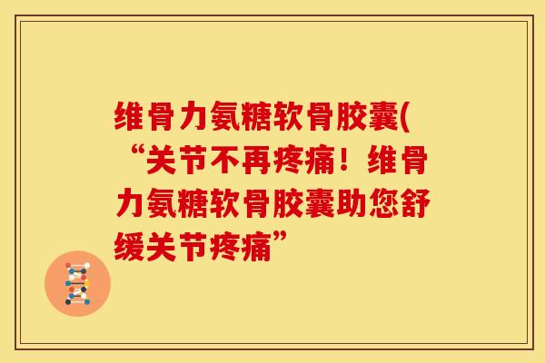 维骨力氨糖软骨胶囊(“关节不再疼痛！维骨力氨糖软骨胶囊助您舒缓关节疼痛”