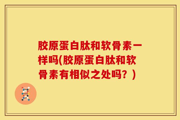 胶原蛋白肽和软骨素一样吗(胶原蛋白肽和软骨素有相似之处吗?) 胶原蛋白肽和软骨素一样吗(胶原蛋白肽和软骨素有相似之处吗?)