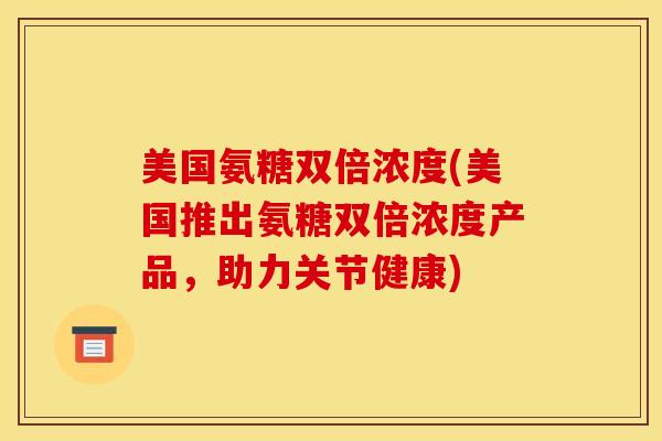 美国氨糖双倍浓度(美国推出氨糖双倍浓度产品，助力关节健康)