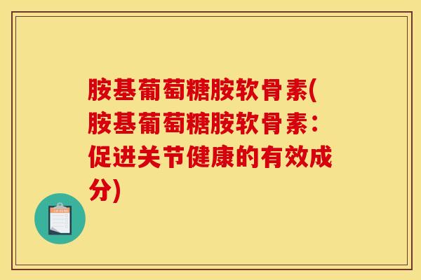 胺基葡萄糖胺软骨素(胺基葡萄糖胺软骨素:促进关节健康的有效成分) 胺基葡萄糖胺软骨素(胺基葡萄糖胺软骨素:促进关节健康的有效成分)