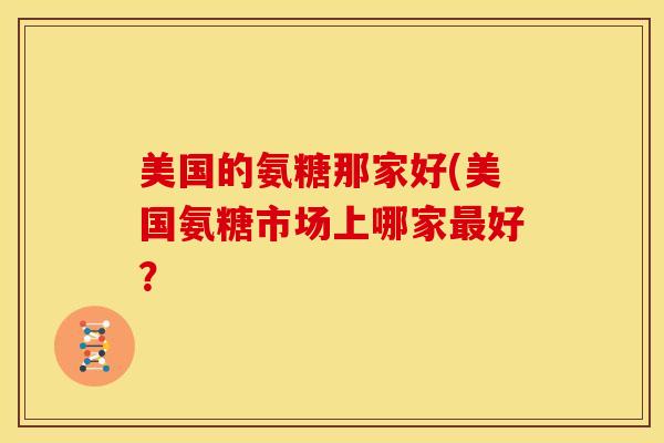 美国的氨糖那家好(美国氨糖市场上哪家最好？