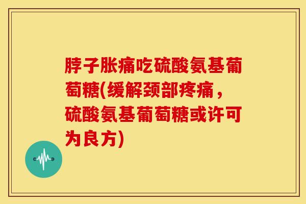 脖子胀痛吃硫酸氨基葡萄糖(缓解颈部疼痛，硫酸氨基葡萄糖或许可为良方)