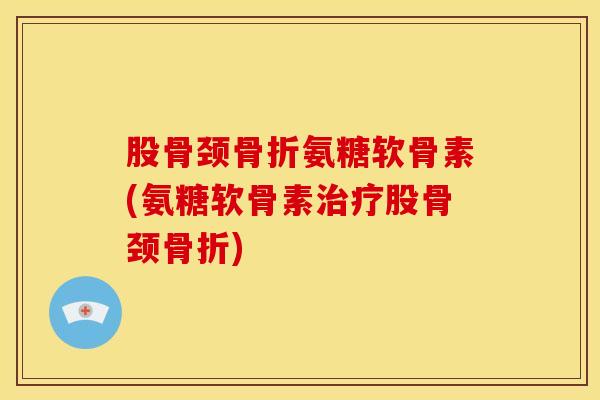 股骨颈氨糖软骨素(氨糖软骨素股骨颈) 股骨颈氨糖软骨素(氨糖软骨素股骨颈)