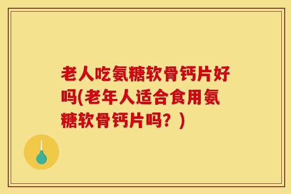 老人吃氨糖软骨钙片好吗(老年人适合食用氨糖软骨钙片吗？)
