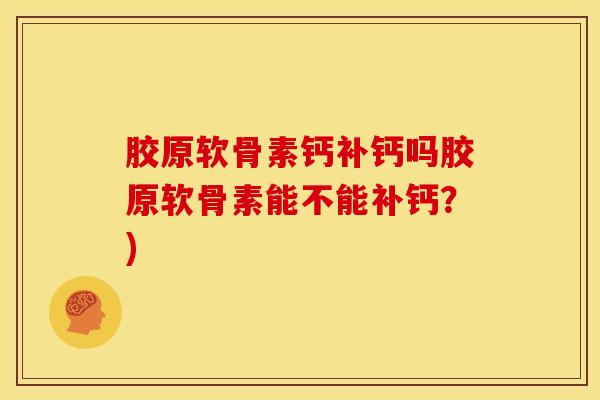 胶原软骨素钙补钙吗胶原软骨素能不能补钙？)